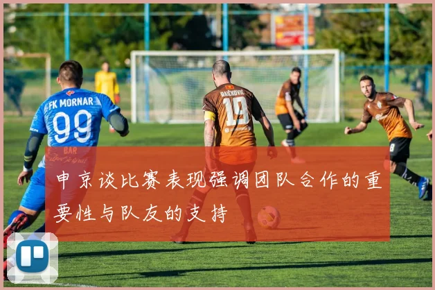 申京谈比赛表现强调团队合作的重要性与队友的支持
