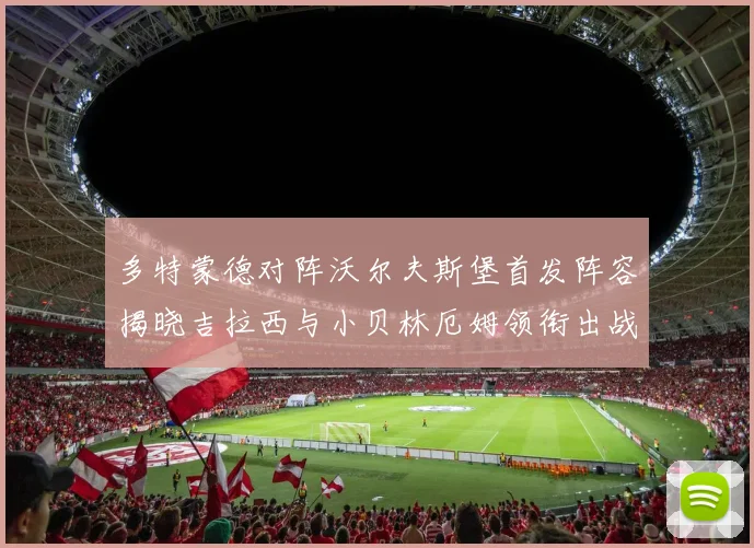 多特蒙德对阵沃尔夫斯堡首发阵容揭晓吉拉西与小贝林厄姆领衔出战