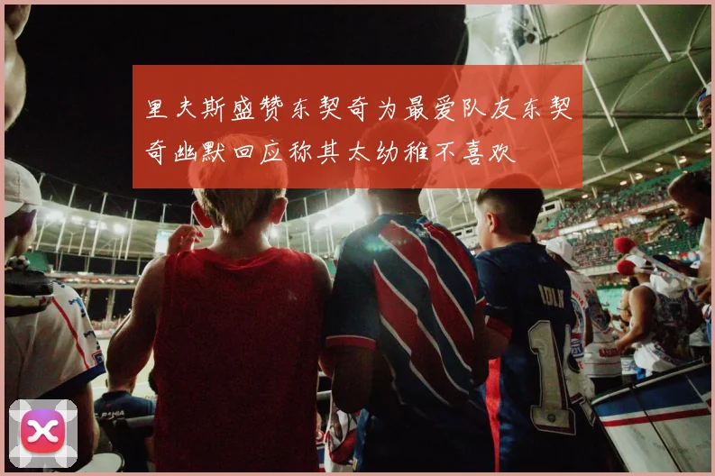 里夫斯盛赞东契奇为最爱队友东契奇幽默回应称其太幼稚不喜欢