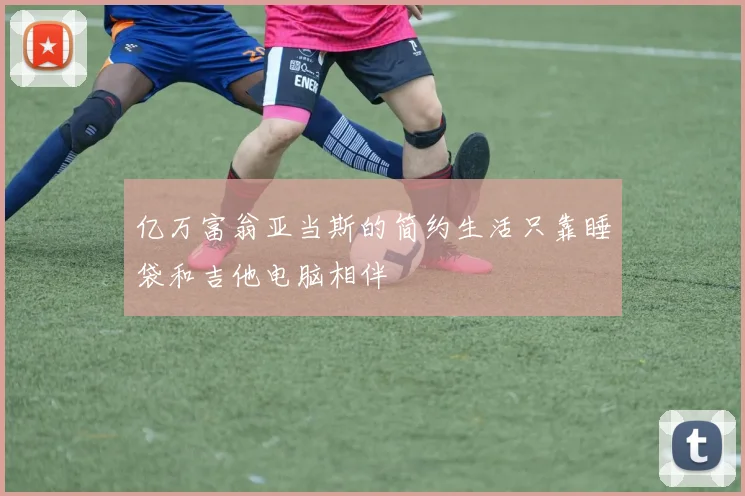 亿万富翁亚当斯的简约生活只靠睡袋和吉他电脑相伴
