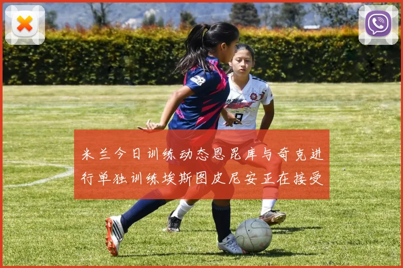 米兰今日训练动态恩昆库与奇克进行单独训练埃斯图皮尼安正在接受治疗