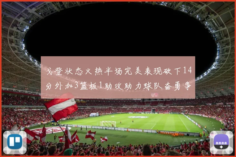 戈登状态火热半场完美表现砍下14分外加3篮板1助攻助力球队奋勇争先