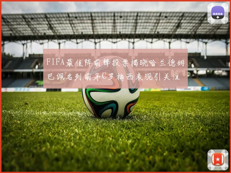 FIFA最佳阵前锋投票揭晓哈兰德姆巴佩名列前茅C罗梅西表现引关注