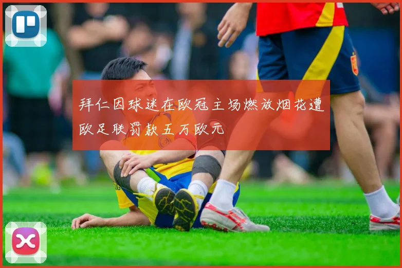 拜仁因球迷在欧冠主场燃放烟花遭欧足联罚款五万欧元