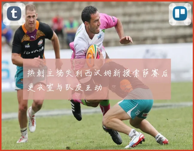 热刺主场失利西汉姆新援索萨赛后更衣室与队友互动