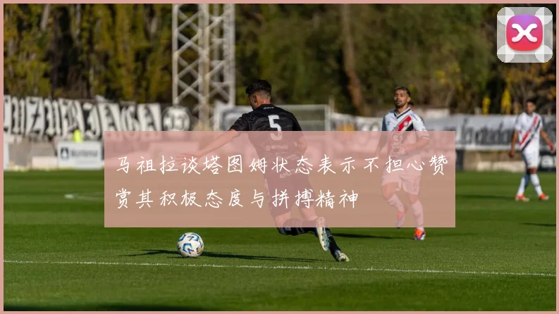 马祖拉谈塔图姆状态表示不担心赞赏其积极态度与拼搏精神