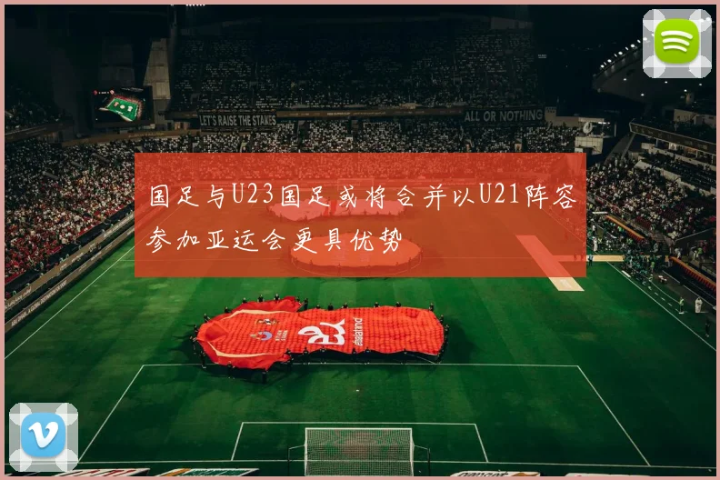 国足与U23国足或将合并以U21阵容参加亚运会更具优势