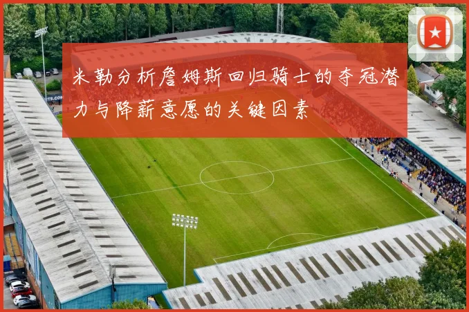 米勒分析詹姆斯回归骑士的夺冠潜力与降薪意愿的关键因素