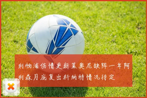 利物浦伤情更新莱奥尼缺阵一年阿利森月底复出科纳特情况待定