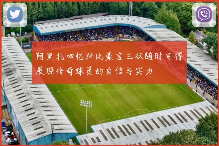 阿里扎回忆科比豪言三双随时可得展现传奇球员的自信与实力