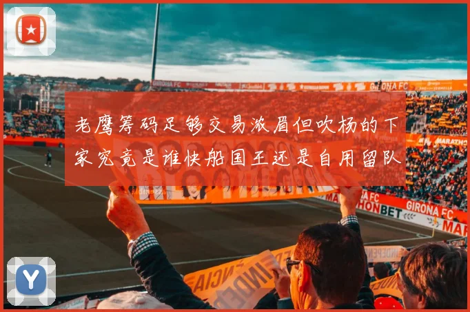 老鹰筹码足够交易浓眉但吹杨的下家究竟是谁快船国王还是自用留队