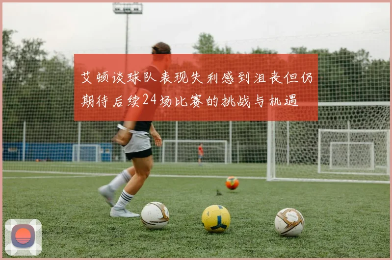 艾顿谈球队表现失利感到沮丧但仍期待后续24场比赛的挑战与机遇