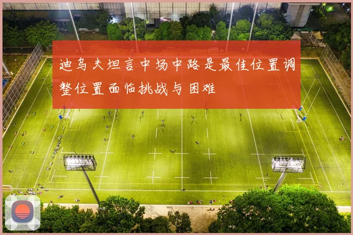 迪乌夫坦言中场中路是最佳位置调整位置面临挑战与困难